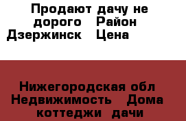 Продают дачу не дорого › Район ­ Дзержинск › Цена ­ 385 000 - Нижегородская обл. Недвижимость » Дома, коттеджи, дачи продажа   